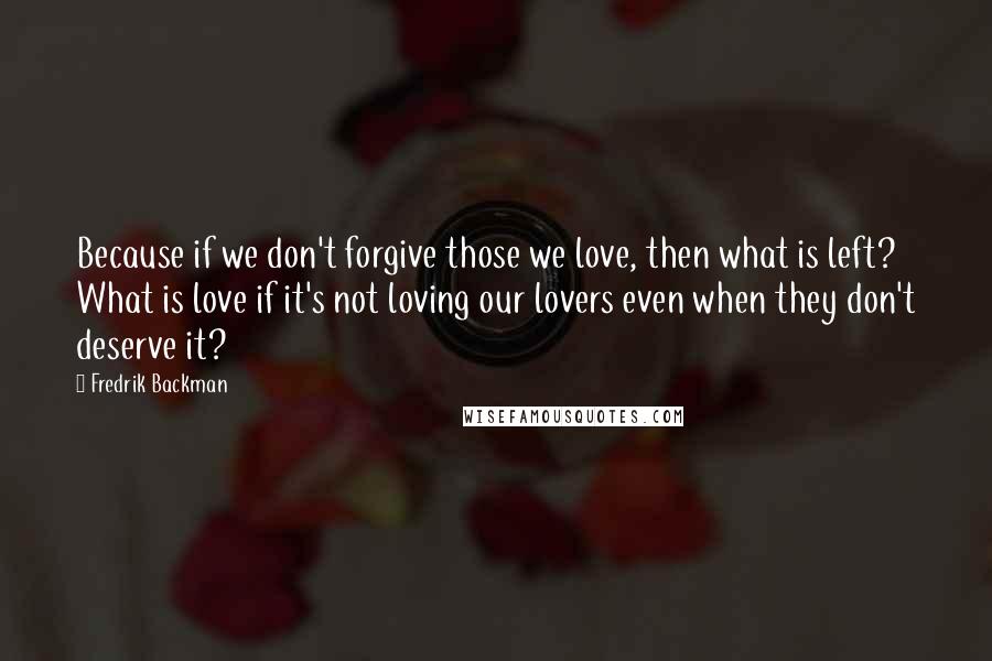 Fredrik Backman Quotes: Because if we don't forgive those we love, then what is left? What is love if it's not loving our lovers even when they don't deserve it?