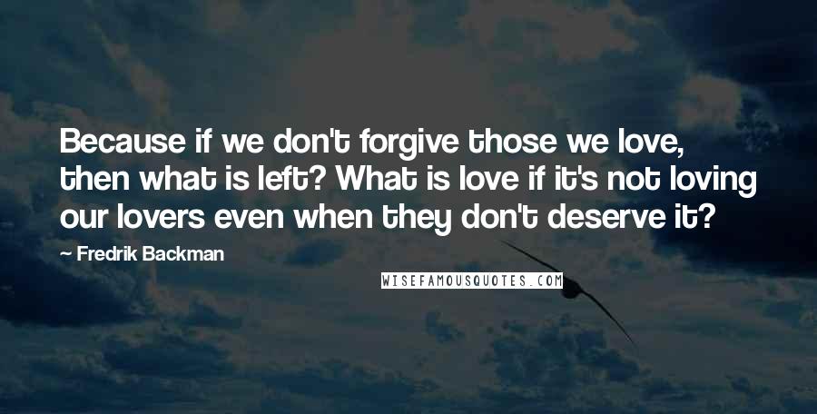 Fredrik Backman Quotes: Because if we don't forgive those we love, then what is left? What is love if it's not loving our lovers even when they don't deserve it?