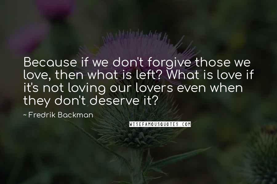 Fredrik Backman Quotes: Because if we don't forgive those we love, then what is left? What is love if it's not loving our lovers even when they don't deserve it?