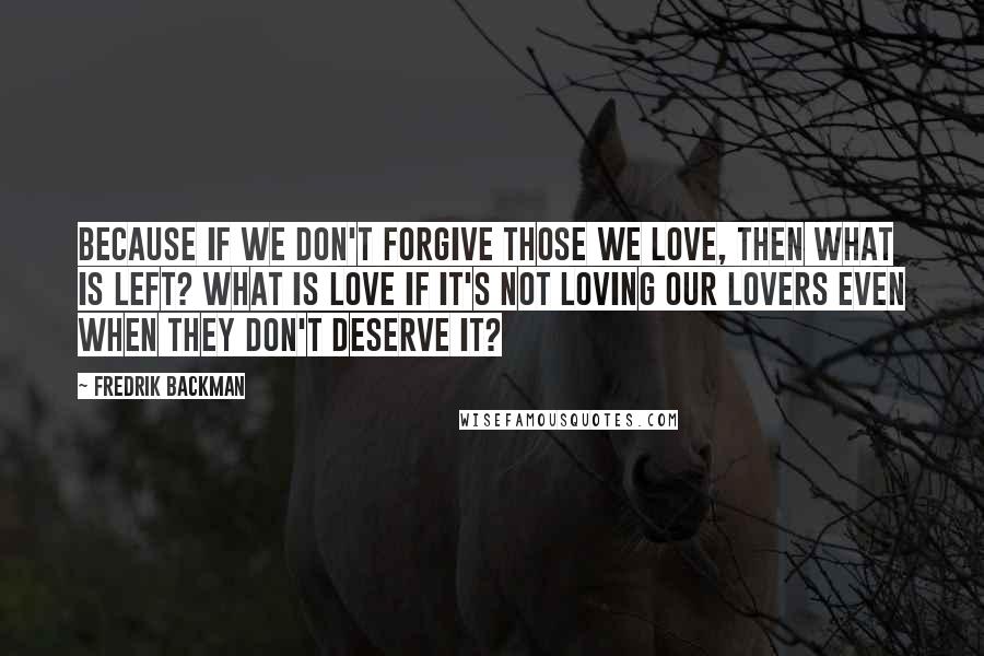 Fredrik Backman Quotes: Because if we don't forgive those we love, then what is left? What is love if it's not loving our lovers even when they don't deserve it?