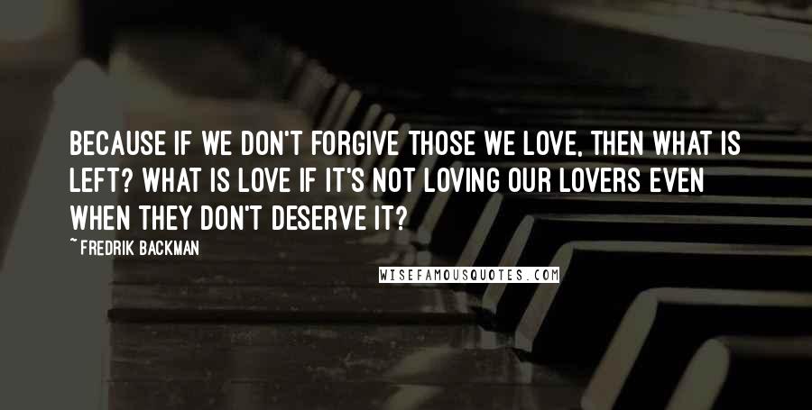 Fredrik Backman Quotes: Because if we don't forgive those we love, then what is left? What is love if it's not loving our lovers even when they don't deserve it?