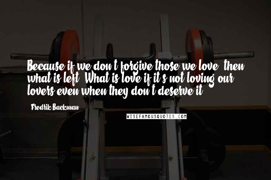 Fredrik Backman Quotes: Because if we don't forgive those we love, then what is left? What is love if it's not loving our lovers even when they don't deserve it?