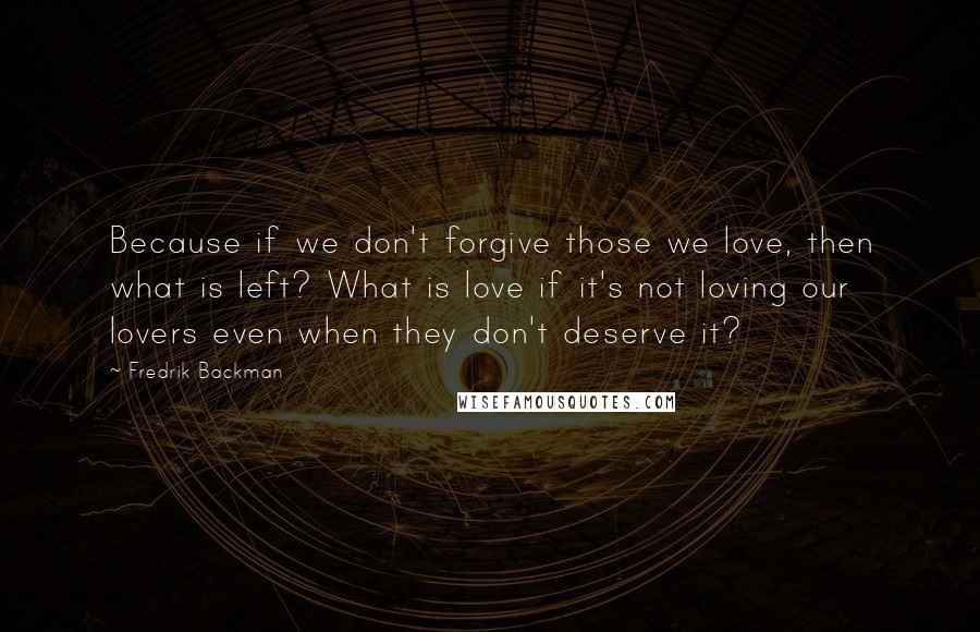 Fredrik Backman Quotes: Because if we don't forgive those we love, then what is left? What is love if it's not loving our lovers even when they don't deserve it?