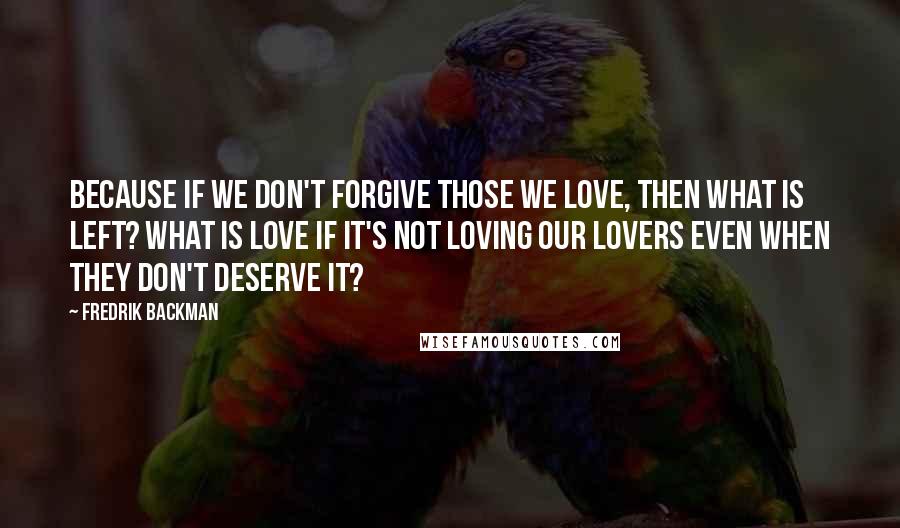 Fredrik Backman Quotes: Because if we don't forgive those we love, then what is left? What is love if it's not loving our lovers even when they don't deserve it?