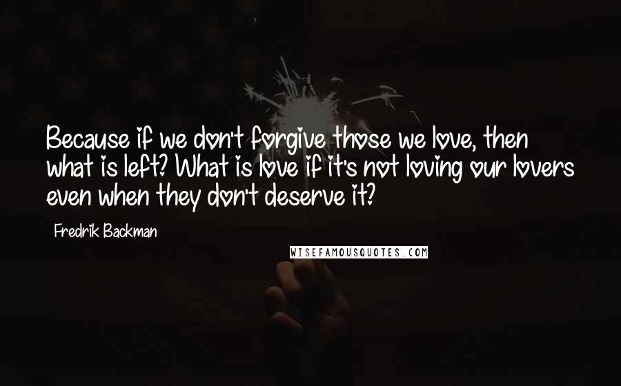 Fredrik Backman Quotes: Because if we don't forgive those we love, then what is left? What is love if it's not loving our lovers even when they don't deserve it?