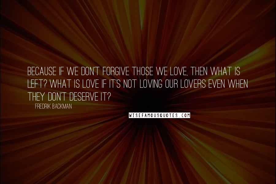 Fredrik Backman Quotes: Because if we don't forgive those we love, then what is left? What is love if it's not loving our lovers even when they don't deserve it?