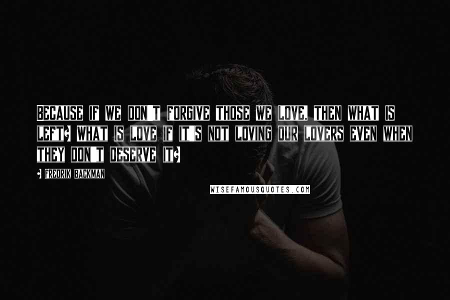 Fredrik Backman Quotes: Because if we don't forgive those we love, then what is left? What is love if it's not loving our lovers even when they don't deserve it?