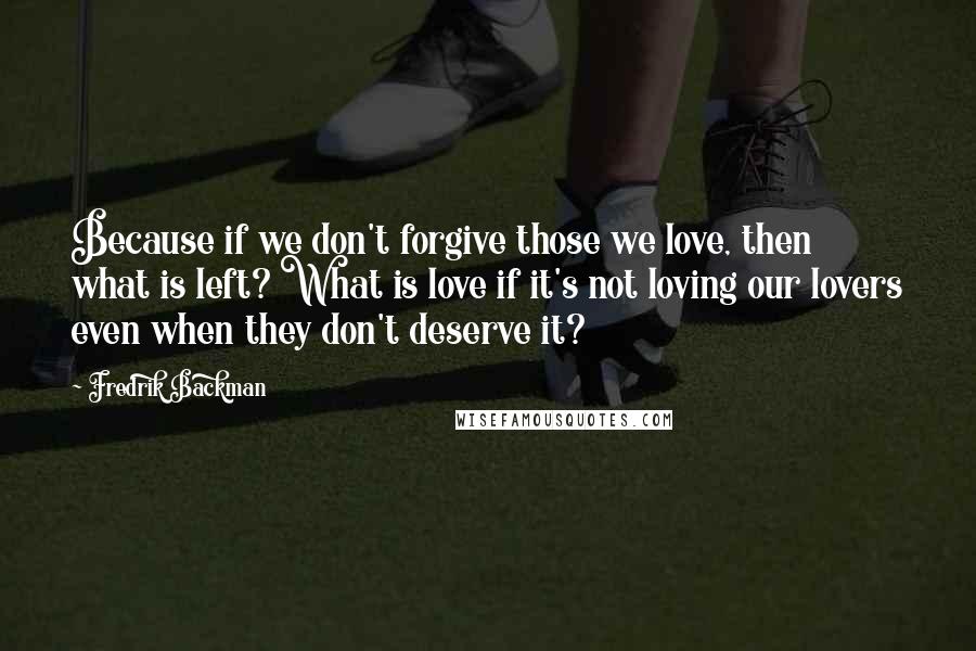 Fredrik Backman Quotes: Because if we don't forgive those we love, then what is left? What is love if it's not loving our lovers even when they don't deserve it?