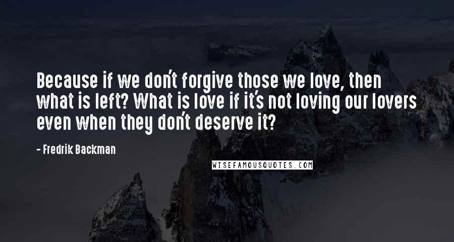 Fredrik Backman Quotes: Because if we don't forgive those we love, then what is left? What is love if it's not loving our lovers even when they don't deserve it?