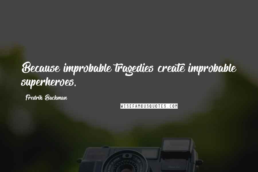 Fredrik Backman Quotes: Because improbable tragedies create improbable superheroes.