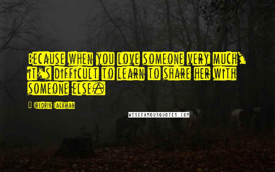 Fredrik Backman Quotes: Because when you love someone very much, it's difficult to learn to share her with someone else.