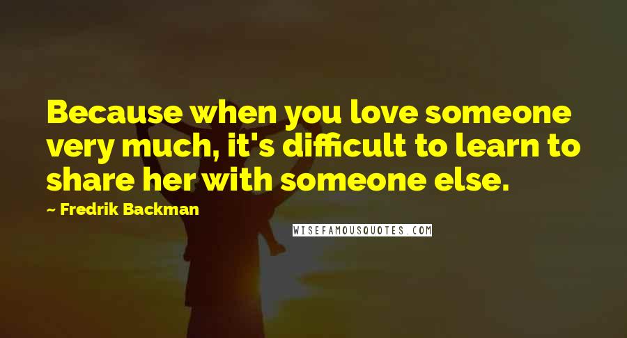 Fredrik Backman Quotes: Because when you love someone very much, it's difficult to learn to share her with someone else.