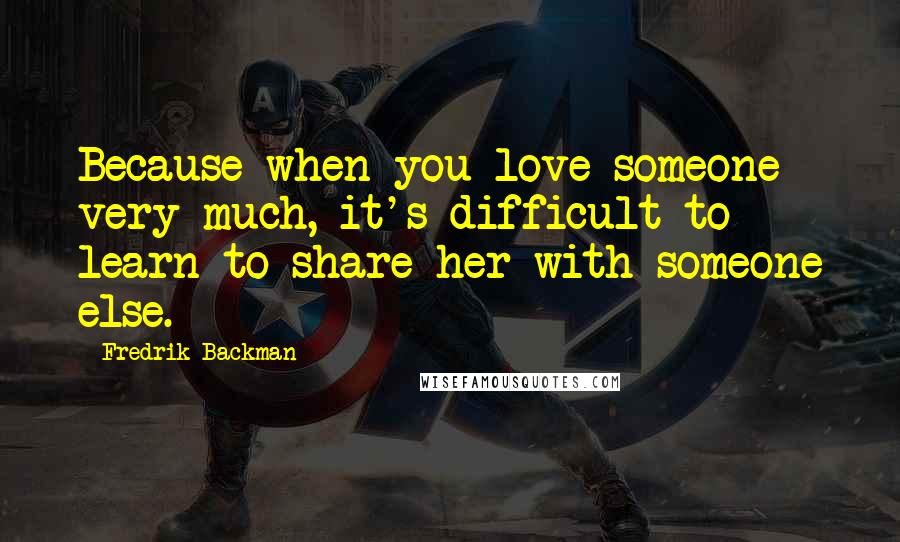 Fredrik Backman Quotes: Because when you love someone very much, it's difficult to learn to share her with someone else.