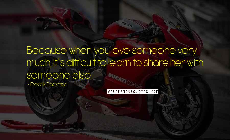 Fredrik Backman Quotes: Because when you love someone very much, it's difficult to learn to share her with someone else.