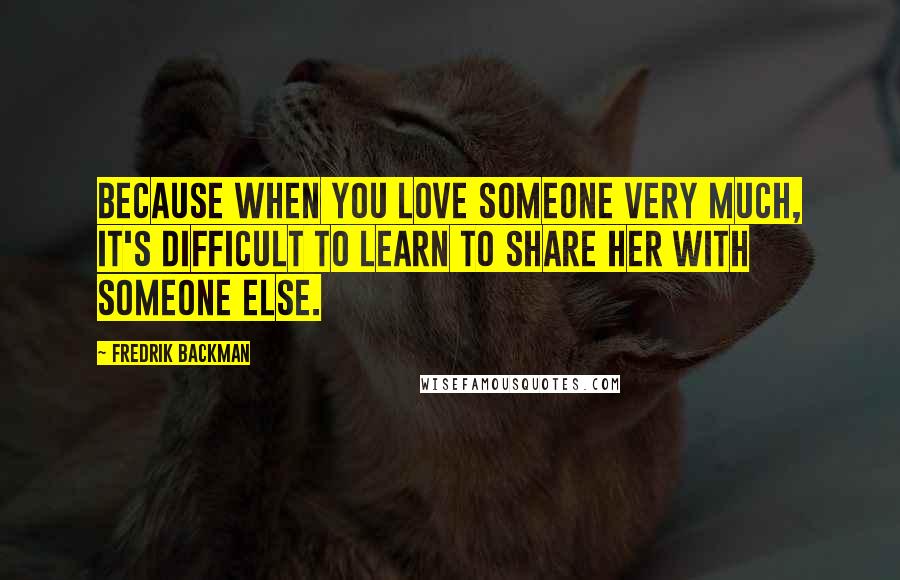 Fredrik Backman Quotes: Because when you love someone very much, it's difficult to learn to share her with someone else.