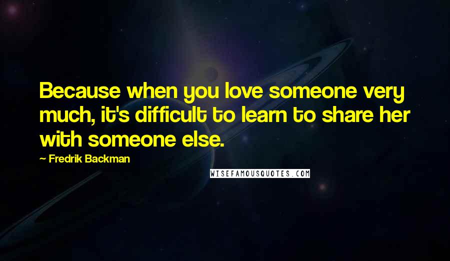 Fredrik Backman Quotes: Because when you love someone very much, it's difficult to learn to share her with someone else.