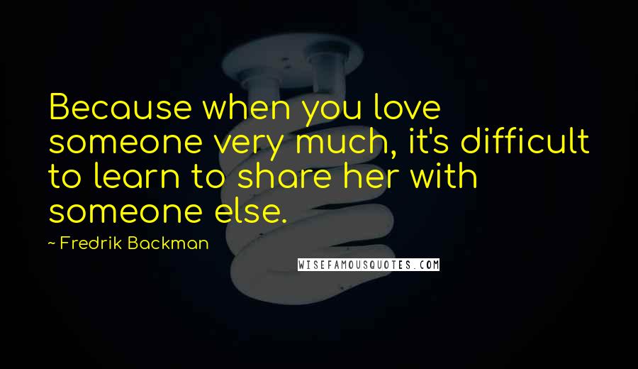 Fredrik Backman Quotes: Because when you love someone very much, it's difficult to learn to share her with someone else.