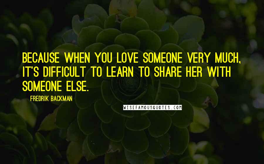 Fredrik Backman Quotes: Because when you love someone very much, it's difficult to learn to share her with someone else.