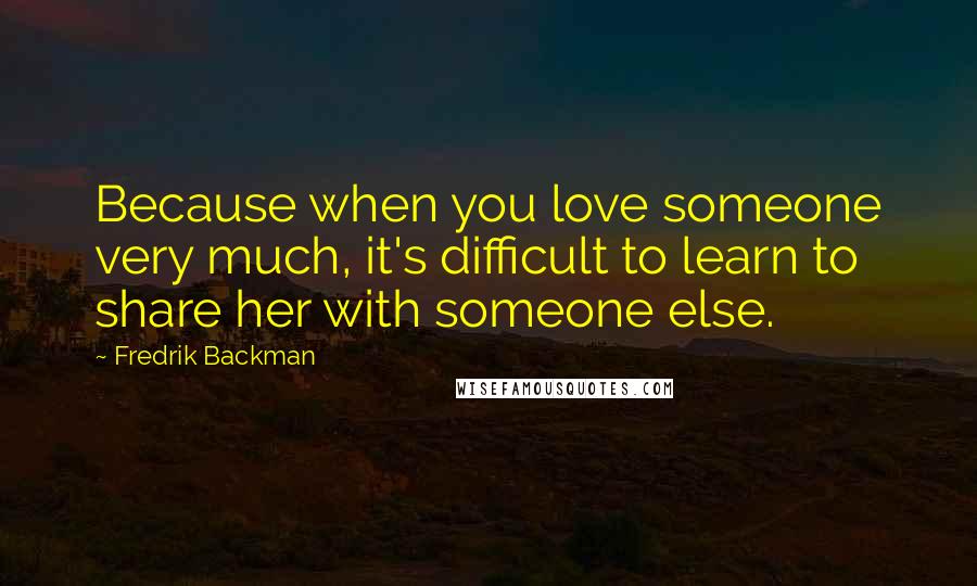 Fredrik Backman Quotes: Because when you love someone very much, it's difficult to learn to share her with someone else.