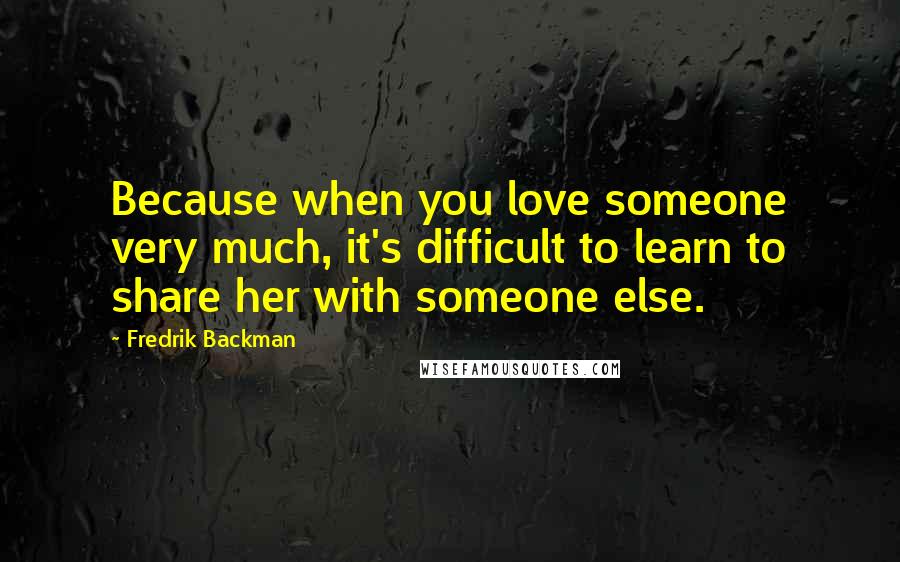 Fredrik Backman Quotes: Because when you love someone very much, it's difficult to learn to share her with someone else.