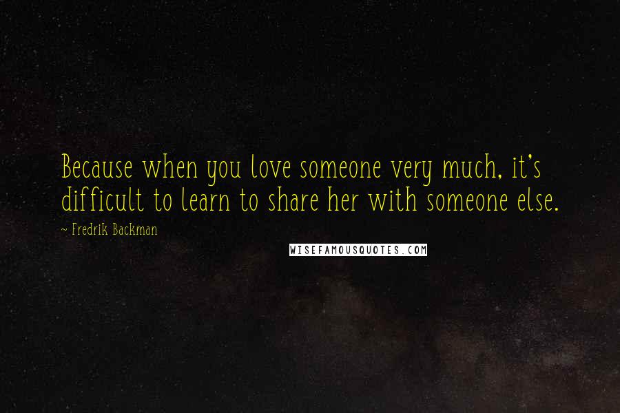 Fredrik Backman Quotes: Because when you love someone very much, it's difficult to learn to share her with someone else.