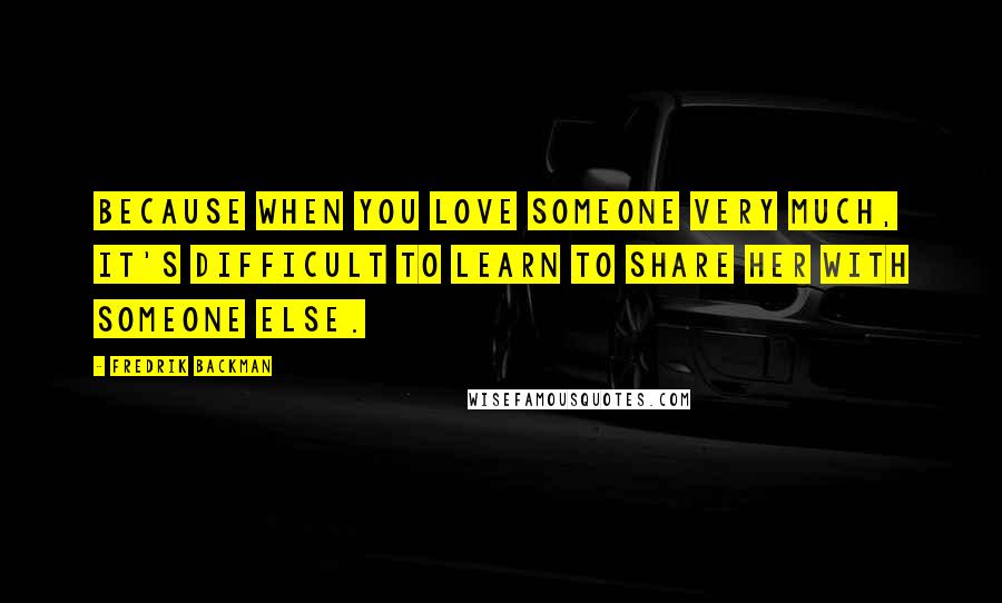 Fredrik Backman Quotes: Because when you love someone very much, it's difficult to learn to share her with someone else.