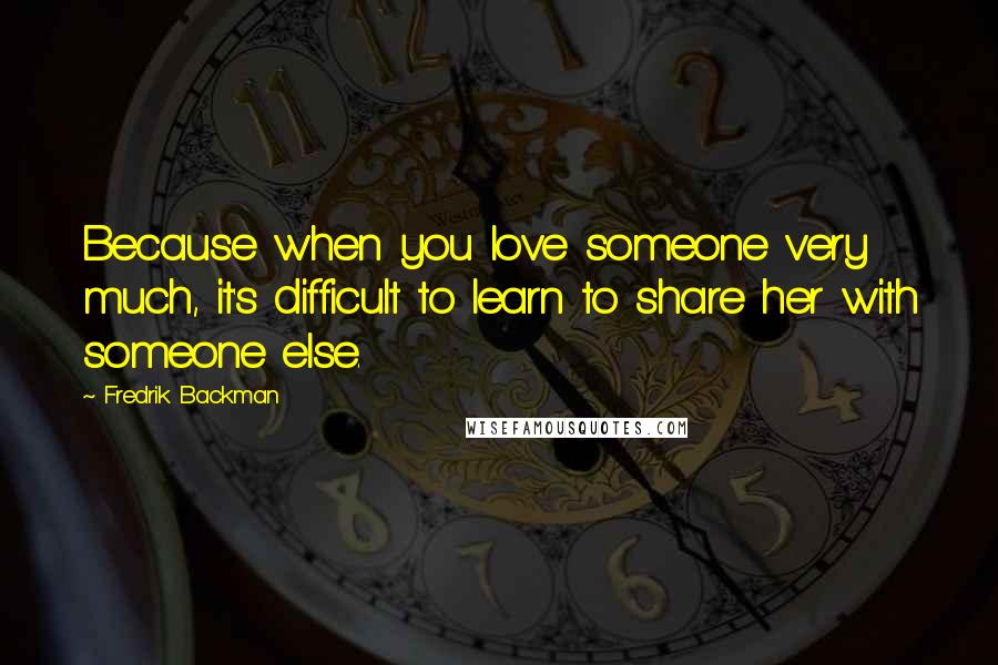 Fredrik Backman Quotes: Because when you love someone very much, it's difficult to learn to share her with someone else.