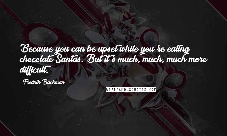 Fredrik Backman Quotes: Because you can be upset while you're eating chocolate Santas. But it's much, much, much more difficult.