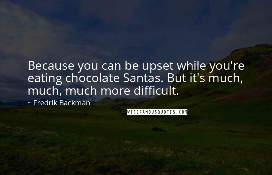 Fredrik Backman Quotes: Because you can be upset while you're eating chocolate Santas. But it's much, much, much more difficult.