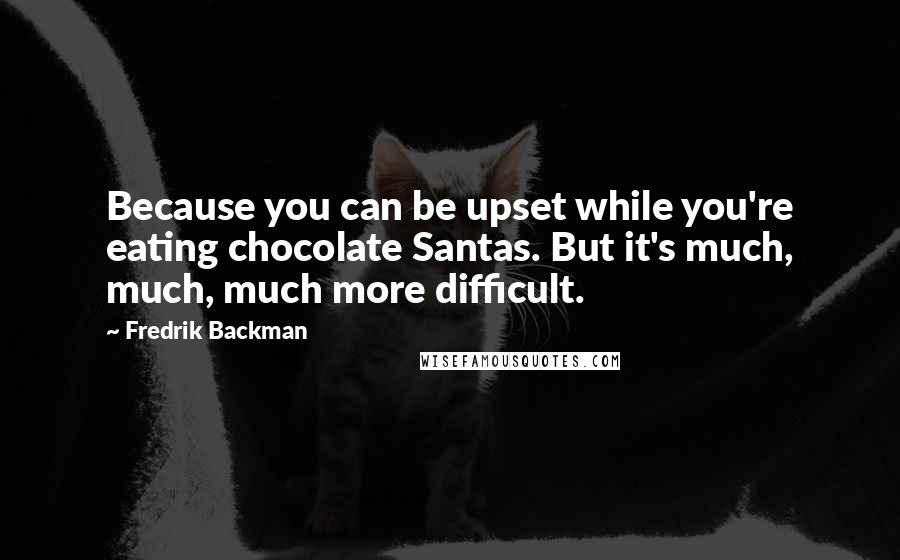 Fredrik Backman Quotes: Because you can be upset while you're eating chocolate Santas. But it's much, much, much more difficult.