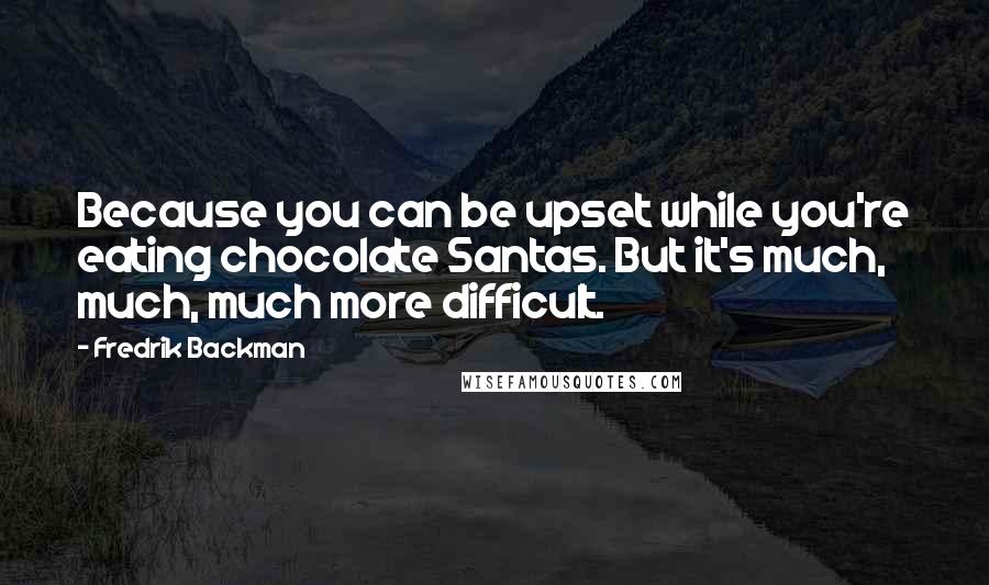 Fredrik Backman Quotes: Because you can be upset while you're eating chocolate Santas. But it's much, much, much more difficult.