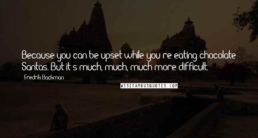 Fredrik Backman Quotes: Because you can be upset while you're eating chocolate Santas. But it's much, much, much more difficult.