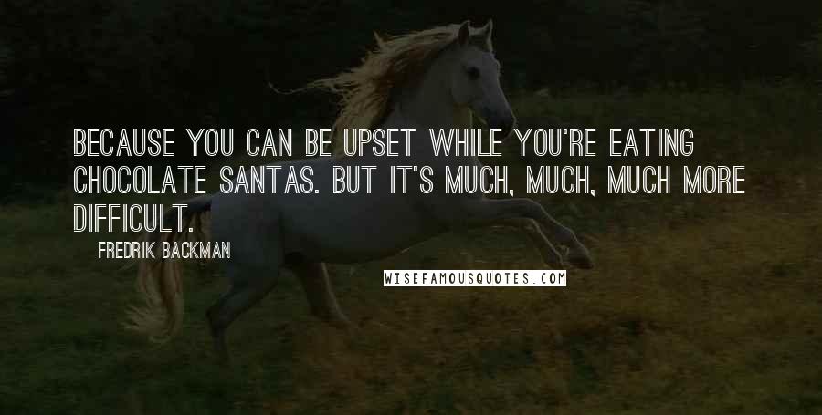 Fredrik Backman Quotes: Because you can be upset while you're eating chocolate Santas. But it's much, much, much more difficult.