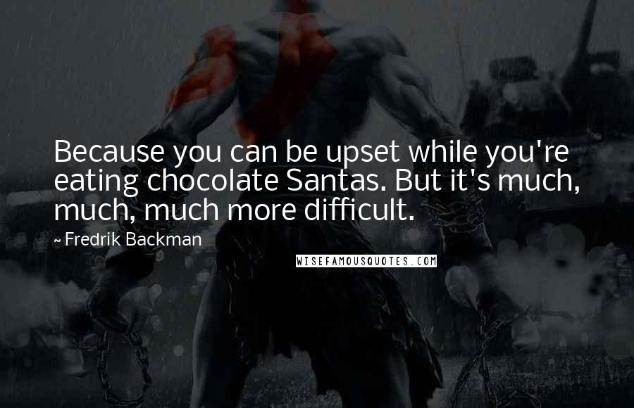 Fredrik Backman Quotes: Because you can be upset while you're eating chocolate Santas. But it's much, much, much more difficult.