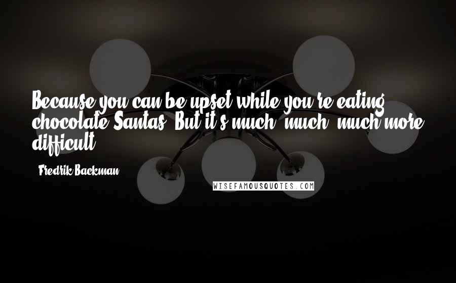 Fredrik Backman Quotes: Because you can be upset while you're eating chocolate Santas. But it's much, much, much more difficult.