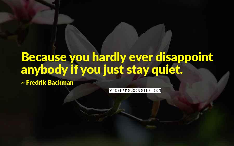 Fredrik Backman Quotes: Because you hardly ever disappoint anybody if you just stay quiet.