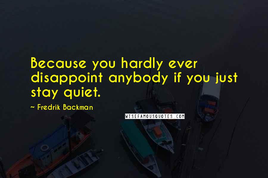 Fredrik Backman Quotes: Because you hardly ever disappoint anybody if you just stay quiet.