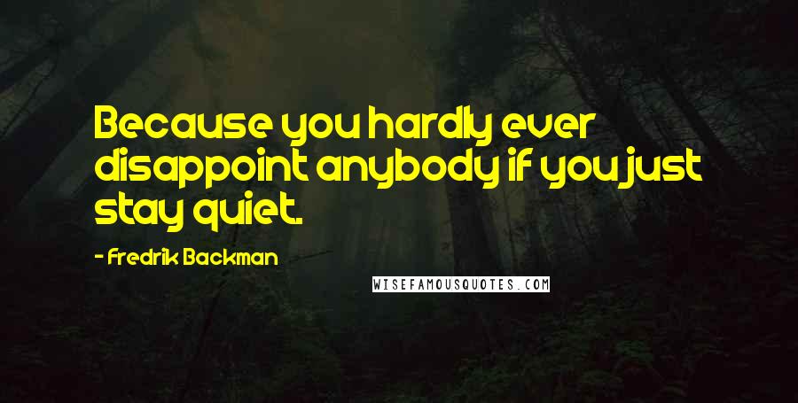 Fredrik Backman Quotes: Because you hardly ever disappoint anybody if you just stay quiet.
