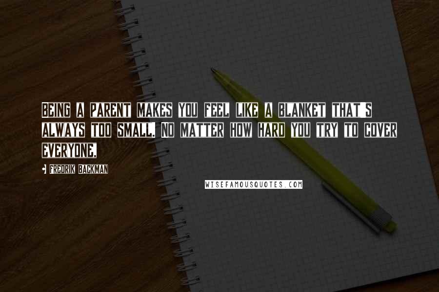 Fredrik Backman Quotes: Being a parent makes you feel like a blanket that's always too small. No matter how hard you try to cover everyone,