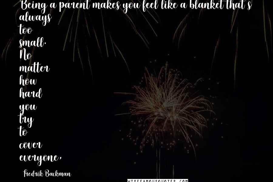 Fredrik Backman Quotes: Being a parent makes you feel like a blanket that's always too small. No matter how hard you try to cover everyone,