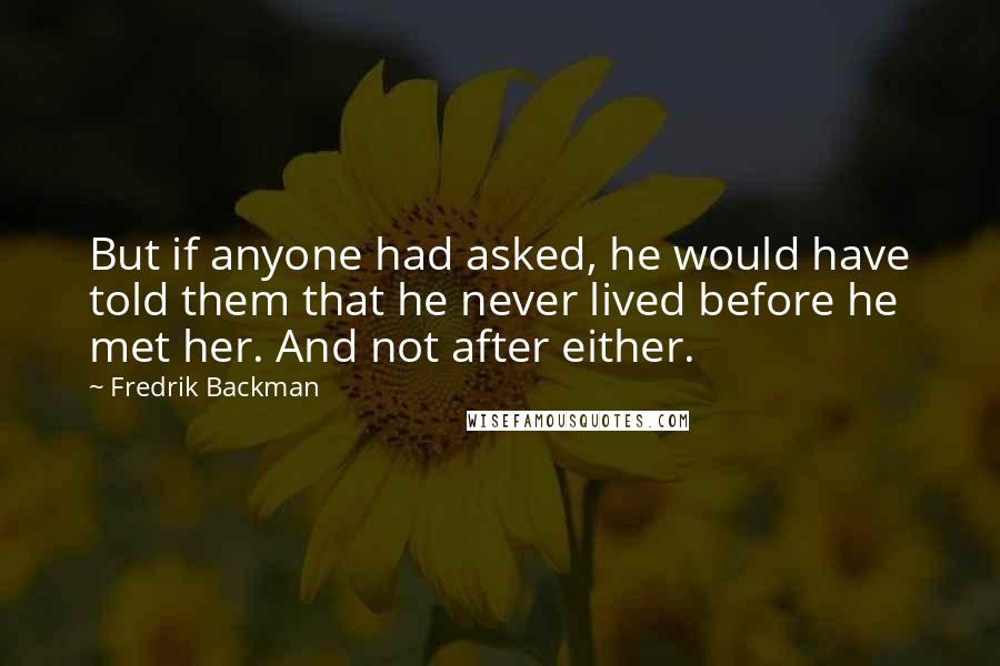 Fredrik Backman Quotes: But if anyone had asked, he would have told them that he never lived before he met her. And not after either.