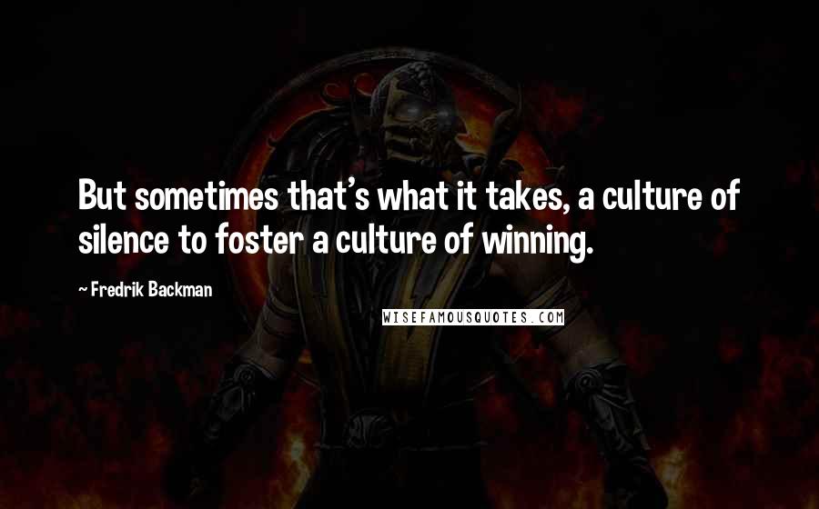 Fredrik Backman Quotes: But sometimes that's what it takes, a culture of silence to foster a culture of winning.