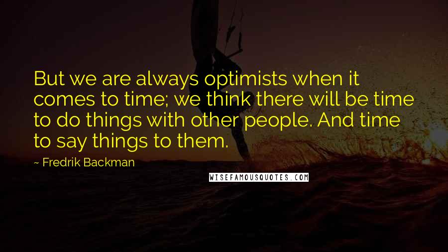 Fredrik Backman Quotes: But we are always optimists when it comes to time; we think there will be time to do things with other people. And time to say things to them.