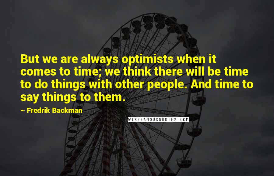 Fredrik Backman Quotes: But we are always optimists when it comes to time; we think there will be time to do things with other people. And time to say things to them.