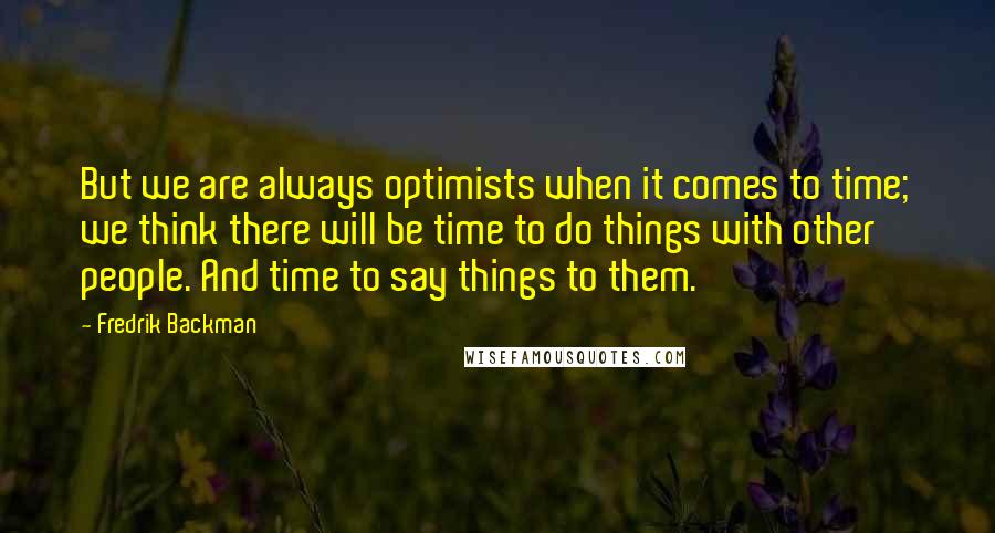 Fredrik Backman Quotes: But we are always optimists when it comes to time; we think there will be time to do things with other people. And time to say things to them.