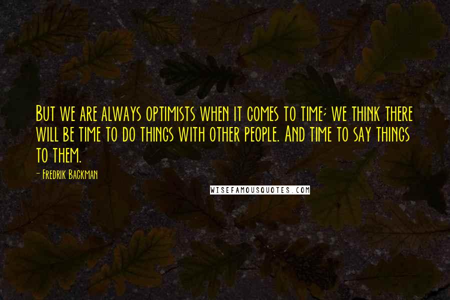 Fredrik Backman Quotes: But we are always optimists when it comes to time; we think there will be time to do things with other people. And time to say things to them.