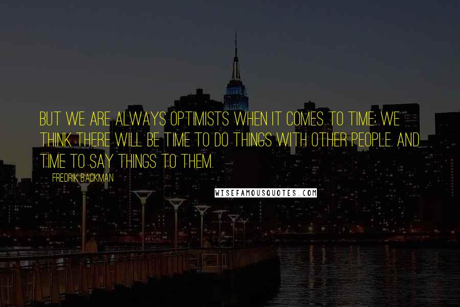 Fredrik Backman Quotes: But we are always optimists when it comes to time; we think there will be time to do things with other people. And time to say things to them.