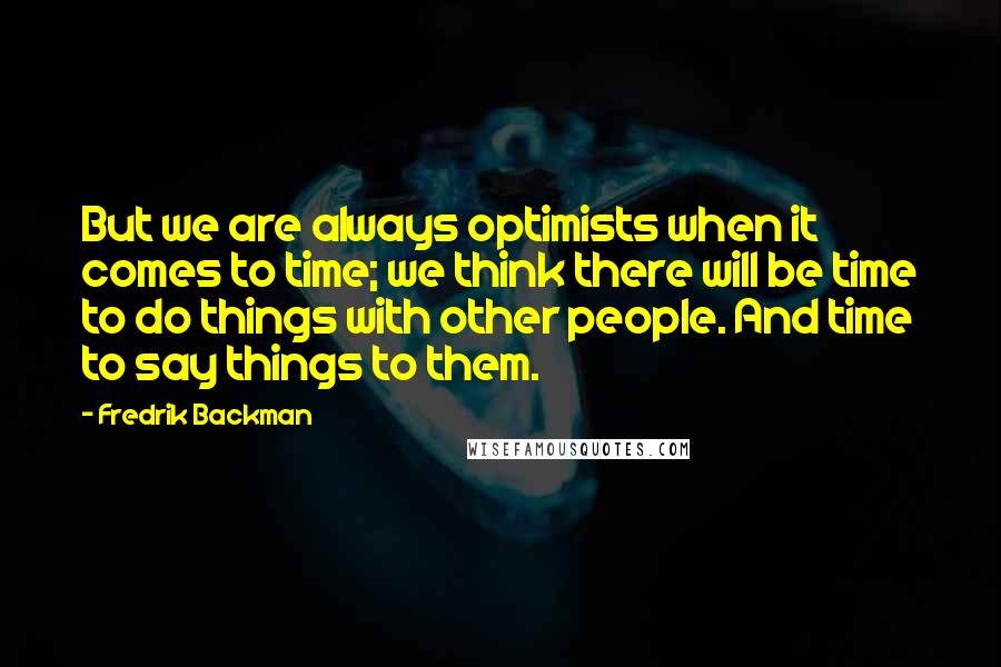 Fredrik Backman Quotes: But we are always optimists when it comes to time; we think there will be time to do things with other people. And time to say things to them.