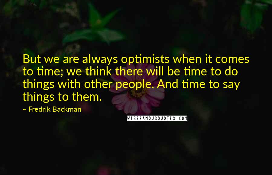 Fredrik Backman Quotes: But we are always optimists when it comes to time; we think there will be time to do things with other people. And time to say things to them.