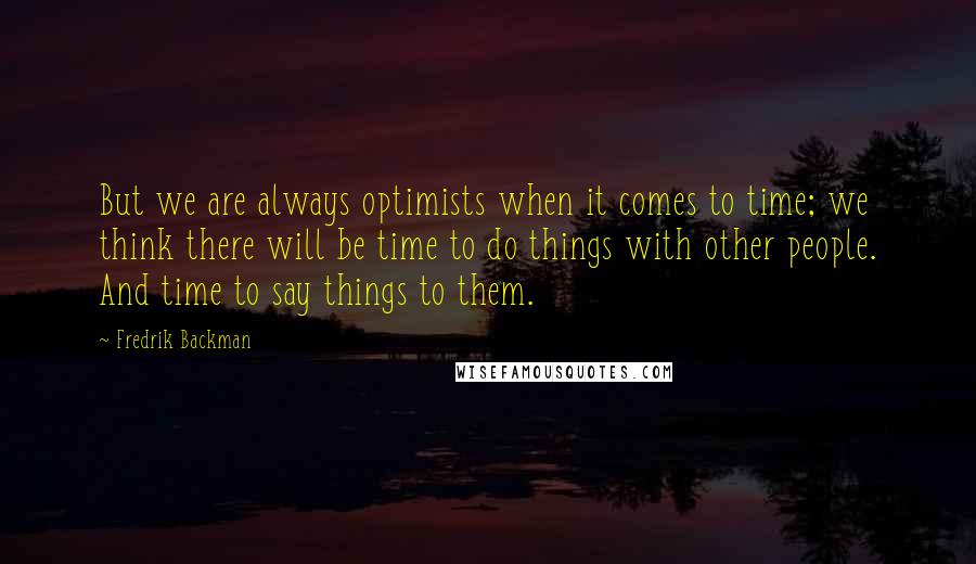 Fredrik Backman Quotes: But we are always optimists when it comes to time; we think there will be time to do things with other people. And time to say things to them.